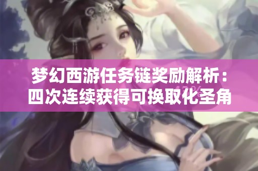 梦幻西游任务链奖励解析：四次连续获得可换取化圣角色的秘密揭秘