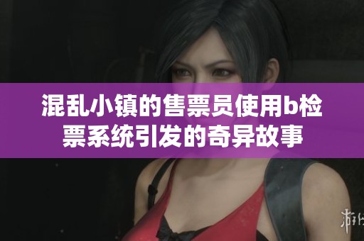 混乱小镇的售票员使用b检票系统引发的奇异故事