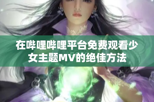 在哔哩哔哩平台免费观看少女主题MV的绝佳方法