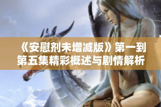 《安慰剂未增减版》第一到第五集精彩概述与剧情解析