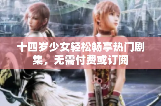十四岁少女轻松畅享热门剧集，无需付费或订阅