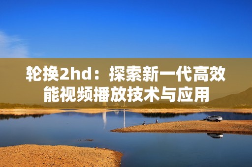 轮换2hd：探索新一代高效能视频播放技术与应用