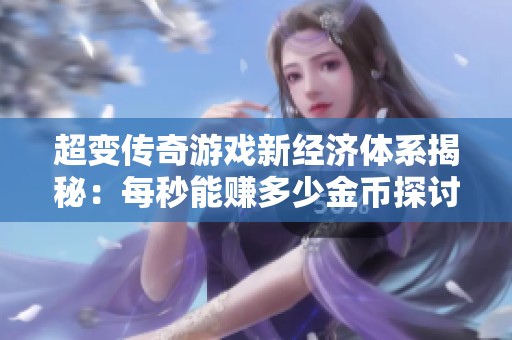 超变传奇游戏新经济体系揭秘：每秒能赚多少金币探讨与分析
