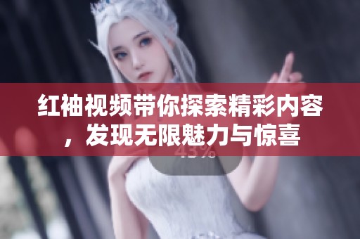 红袖视频带你探索精彩内容，发现无限魅力与惊喜
