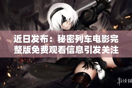 近日发布：秘密列车电影完整版免费观看信息引发关注