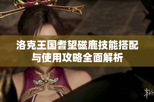 洛克王国耆望磁鹿技能搭配与使用攻略全面解析