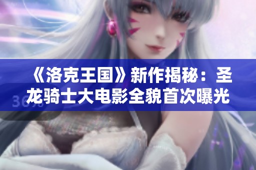 《洛克王国》新作揭秘：圣龙骑士大电影全貌首次曝光！