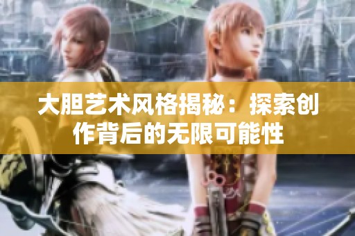 大胆艺术风格揭秘：探索创作背后的无限可能性