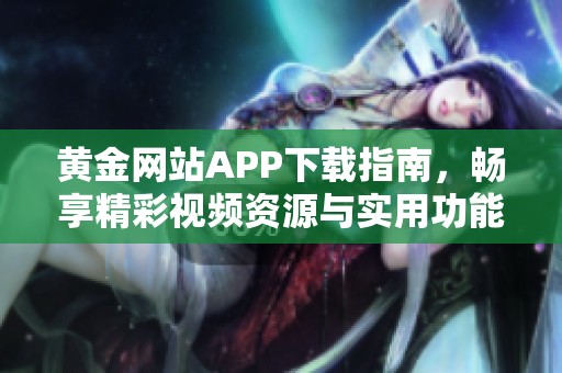 黄金网站APP下载指南，畅享精彩视频资源与实用功能