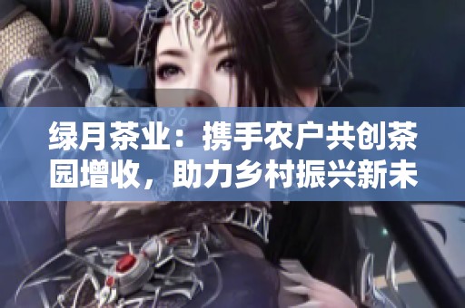 绿月茶业：携手农户共创茶园增收，助力乡村振兴新未来