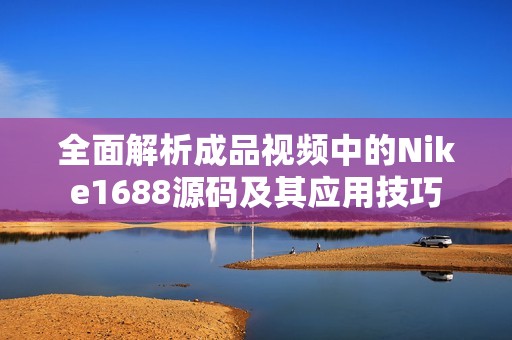 全面解析成品视频中的Nike1688源码及其应用技巧