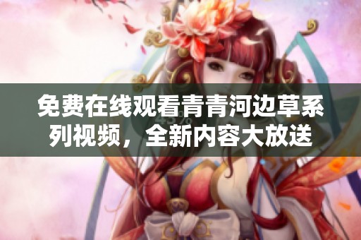 免费在线观看青青河边草系列视频，全新内容大放送