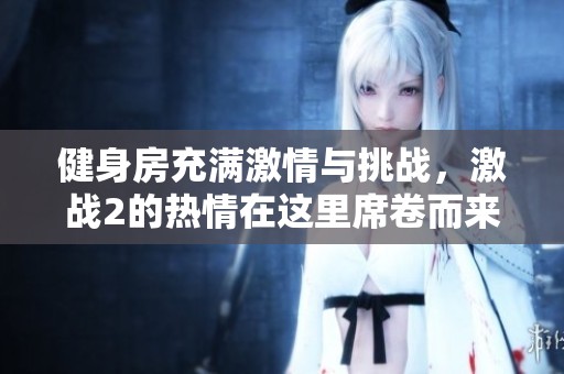 健身房充满激情与挑战，激战2的热情在这里席卷而来