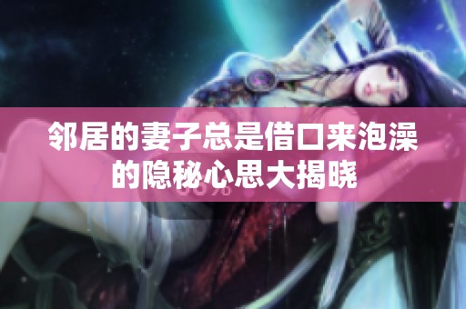 邻居的妻子总是借口来泡澡的隐秘心思大揭晓