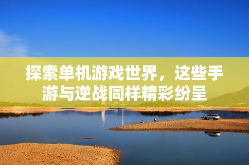 探索单机游戏世界，这些手游与逆战同样精彩纷呈