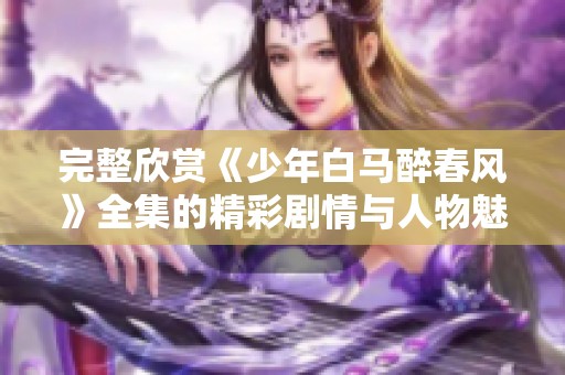 完整欣赏《少年白马醉春风》全集的精彩剧情与人物魅力