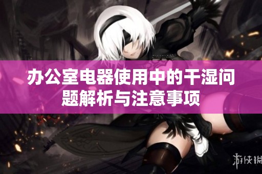 办公室电器使用中的干湿问题解析与注意事项
