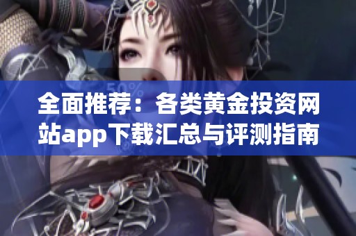 全面推荐：各类黄金投资网站app下载汇总与评测指南