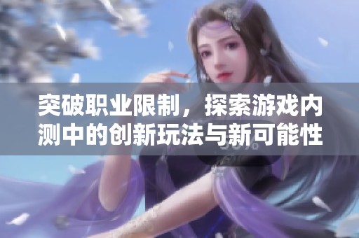突破职业限制，探索游戏内测中的创新玩法与新可能性