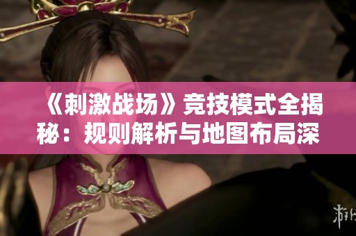 《刺激战场》竞技模式全揭秘：规则解析与地图布局深度剖析
