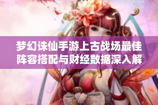 梦幻诛仙手游上古战场最佳阵容搭配与财经数据深入解析