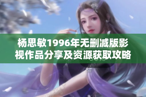 杨思敏1996年无删减版影视作品分享及资源获取攻略