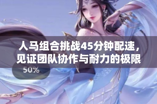 人马组合挑战45分钟配速，见证团队协作与耐力的极限突破