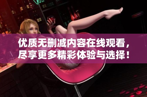 优质无删减内容在线观看，尽享更多精彩体验与选择！
