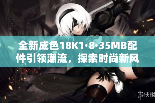 全新成色18K1·8·35MB配件引领潮流，探索时尚新风尚