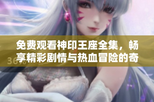 免费观看神印王座全集，畅享精彩剧情与热血冒险的奇幻旅程