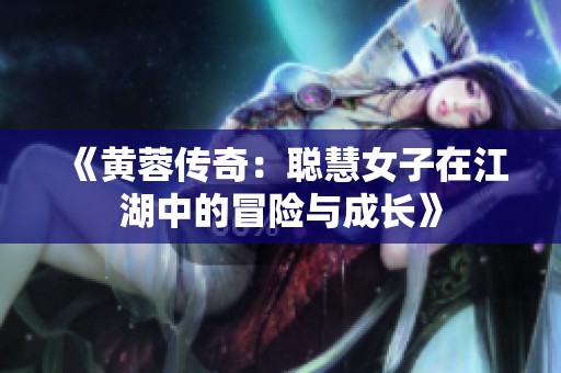 《黄蓉传奇：聪慧女子在江湖中的冒险与成长》