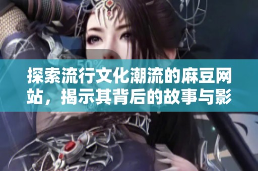 探索流行文化潮流的麻豆网站，揭示其背后的故事与影响