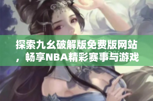 探索九幺破解版免费版网站，畅享NBA精彩赛事与游戏体验