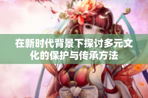 在新时代背景下探讨多元文化的保护与传承方法