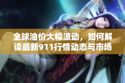 全球油价大幅波动，如何解读最新911行情动态与市场趋势