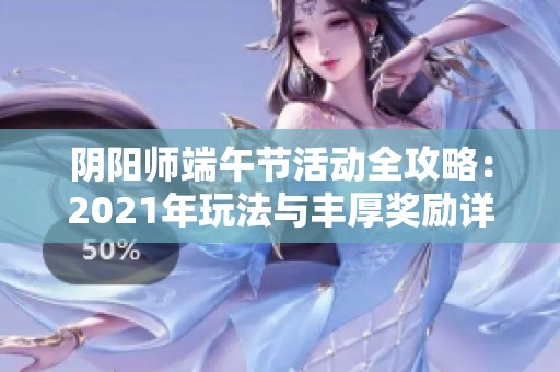 阴阳师端午节活动全攻略：2021年玩法与丰厚奖励详解