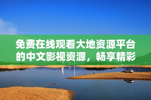 免费在线观看大地资源平台的中文影视资源，畅享精彩内容