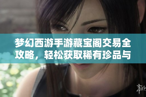 梦幻西游手游藏宝阁交易全攻略，轻松获取稀有珍品与资源