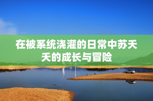 在被系统浇灌的日常中苏夭夭的成长与冒险