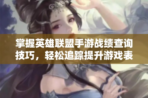 掌握英雄联盟手游战绩查询技巧，轻松追踪提升游戏表现的方法