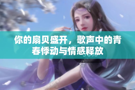你的扇贝盛开，歌声中的青春悸动与情感释放