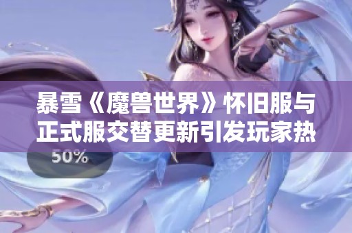 暴雪《魔兽世界》怀旧服与正式服交替更新引发玩家热烈讨论与反响