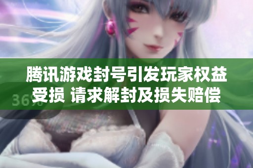 腾讯游戏封号引发玩家权益受损 请求解封及损失赔偿方案