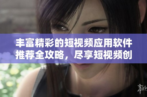 丰富精彩的短视频应用软件推荐全攻略，尽享短视频创作乐趣
