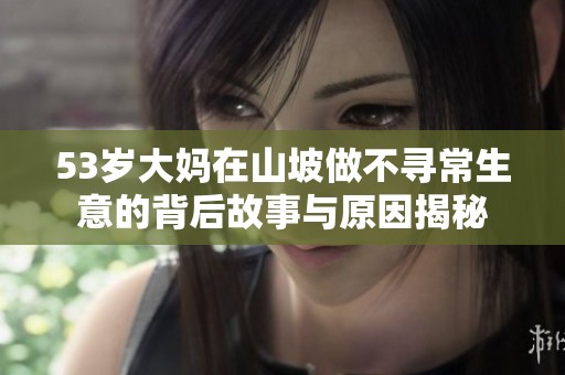 53岁大妈在山坡做不寻常生意的背后故事与原因揭秘