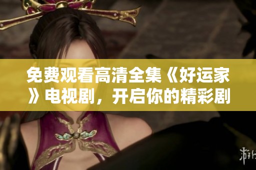 免费观看高清全集《好运家》电视剧，开启你的精彩剧情之旅
