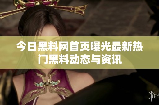 今日黑料网首页曝光最新热门黑料动态与资讯