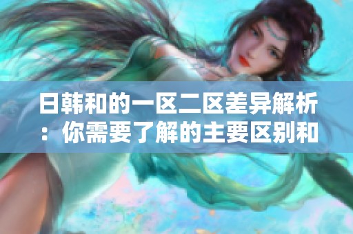 日韩和的一区二区差异解析：你需要了解的主要区别和特点