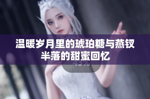 温暖岁月里的琥珀糖与燕钗半落的甜蜜回忆