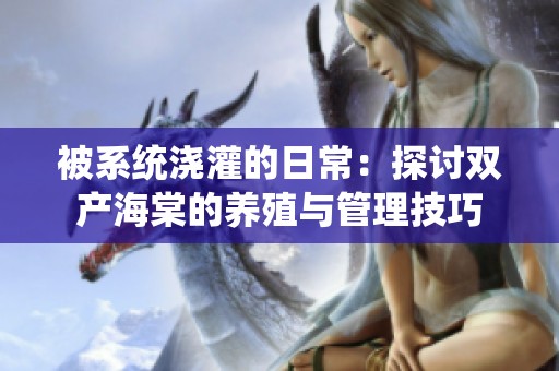 被系统浇灌的日常：探讨双产海棠的养殖与管理技巧